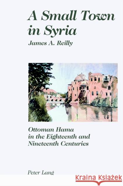 A Small Town in Syria: Ottoman Hama in the Eighteenth and Nineteenth Centuries Reilly, James 9783906766904