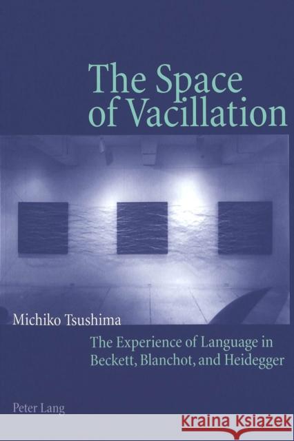 The Space of Vacillation: The Experience of Language in Beckett, Blanchot, and Heidegger Tsushima, Michiko 9783906770819