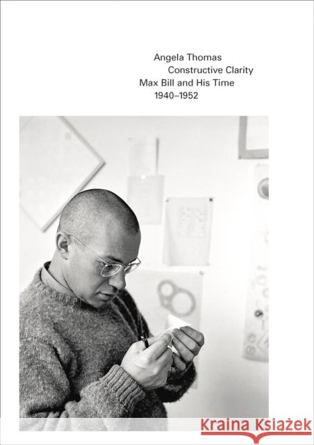 Constructive Clarity: Max Bill and His Time, 1940–1952 Angela Thomas 9783906915692 Hauser & Wirth Publishers
