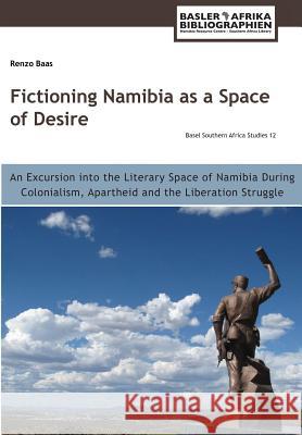 Fictioning Namibia as a Space of Desire: An Excursion into the Literary Space of Namibia During Colonialism, Apartheid and the Liberation Struggle Baas, Renzo 9783906927084 Basler Afrika Bibliographien