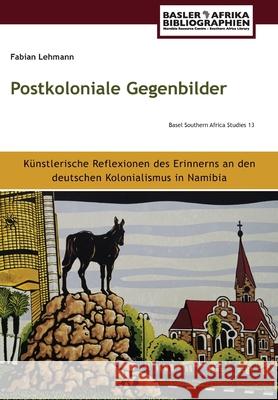 Postkoloniale Gegenbilder: Künstlerische Reflexionen des Erinnerns an den deutschen Kolonialismus in Namibia Lehmann, Fabian 9783906927275 Basler Afrika Bibliographien