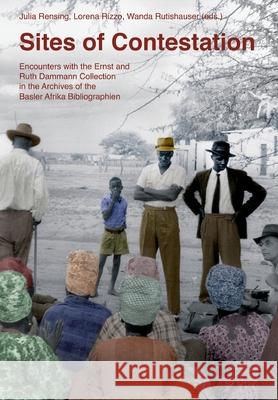 Sites of Contestation: Encounters with the Ernst and Ruth Dammann Collection in the Archives of the Basler Afrika Bibliographien Julia Rensing Lorena Rizzo Wanda Rutishauser 9783906927312
