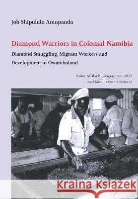 Diamond Warriors in Colonial Namibia: Diamond Smuggling, Migrant Workers and Development in Owamboland Job Shipululo Amupanda   9783906927459 Basler Afrika Bibliographien