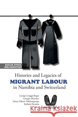 Histories and Legacies of Migrant Labour in Namibia and Switzerland Luregn Lenggenhager Giorgio Miescher Saima Nakuti Ndahangwapo 9783906927664 Basler Afrika Bibliographien