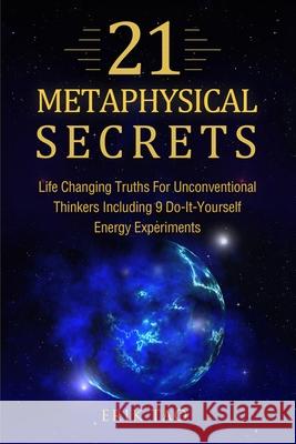 21 Metaphysical Secrets: Life Changing Truths For Unconventional Thinkers Including 9 Do-It-Yourself Energy Experiments Erik Tao 9783907269039 Grey Candle Publishing
