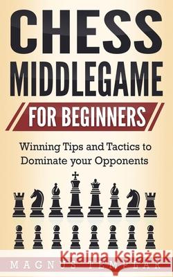 Chess Middlegame for Beginners: Winning Tips and Tactics to Dominate your Opponents Magnus Templar 9783907269114 Grey Candle Publishing