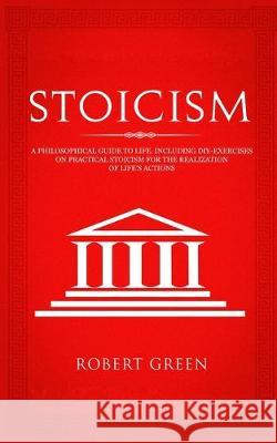 Stoicism: A Philosophical Guide to Life - Including DIY-Exercises on Practical Stoicism for the Realization of Life's Actions Robert Green 9783907269213 Grey Candle Publishing
