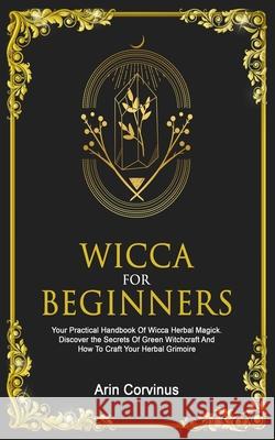 Wicca For Beginners: Your Practical Handbook Of Wicca Herbal Magick. Discover The Secrets Of Green Witchcraft And How To Craft Your Herbal Arin Corvinus 9783907269527 Grey Candle Publishing