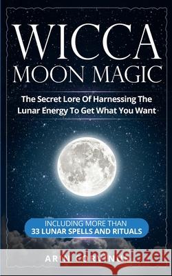 Wicca Moon Magic: The Secret Lore Of Harnessing The Lunar Energy To Get What You Want - Including More Than 33 Lunar Spells And Rituals Arin Corvinus 9783907269534 Grey Candle Publishing