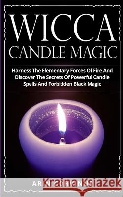 Wicca Candle Magic: Harness The Elementary Forces Of Fire And Discover The Secrets Of Powerful Candle Spells And Forbidden Black Magic Arin Corvinus 9783907269541 Grey Candle Publishing