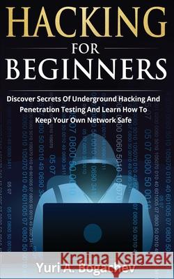 Hacking For Beginners: Discover Secrets Of Underground Hacking And Penetration Testing And Learn How To Keep Your Own Network Safe Yuri a. Bogachev 9783907269589 Peninsula Publishing