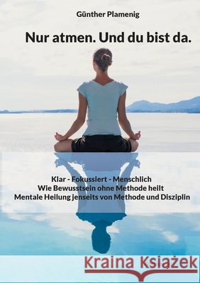 Nur atmen. Und du bist da.: Klar - Fokussiert - Menschlich - Wie Bewusstsein ohne Methode heilt - Mentale Heilung jenseits von Methode und Disziplin G?nther Plamenig 9783907720592 Bottom Up