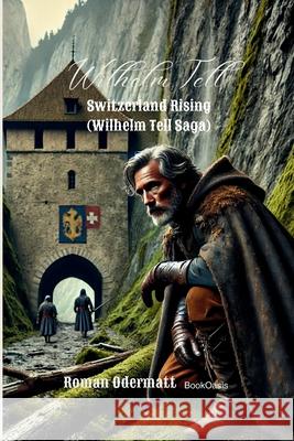 Wilhelm Tell - Switzerland Rising (Wilhelm Tell Saga): An Epic Historical Adventure of Feuds, Hidden Alliances, and Switzerland's Courageous Rise Roman Odermatt 9783907812280 Bookoasis Publishing