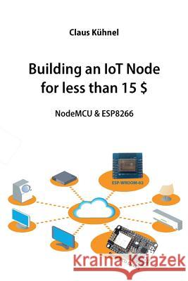 Building an IoT Node for less than 15 $: NodeMCU & ESP8266 Kuhnel, Claus 9783907857304