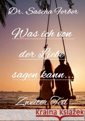 Was ich von der LIEBE sagen kann: Gedichte ?ber die LIEBE, Zweiter Teil Sascha Ferber 9783912160239