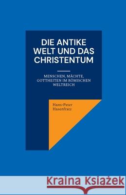 Die antike Welt und das Christentum: Menschen, M?chte, Gottheiten im R?mischen Weltreich Hans-Peter Hasenfratz 9783912230345