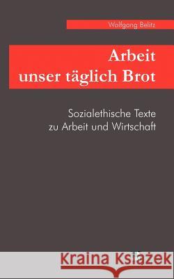 Arbeit unser täglich Brot: Sozialethische Texte zu Arbeit und Wirtschaft aus drei Jahrzehnten Belitz, Wolfgang 9783925895845 Kirchenamt Der Ekd