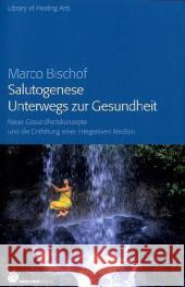 Salutogenese - Unterwegs zur Gesundheit : Neue Gesundheitskonzepte und die Entfaltung einer Integrativen Medizin Bischof, Marco   9783927369481