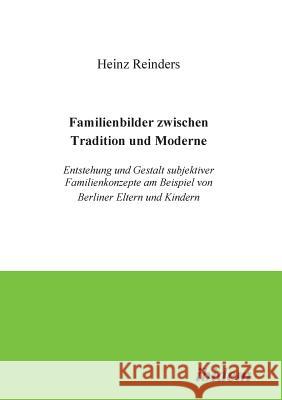 Familienbilder zwischen Tradition und Moderne. Entstehung und Gestalt subjektiver Familienkonzepte am Beispiel von Berliner Eltern und Kindern Heinz Reinders 9783932602818