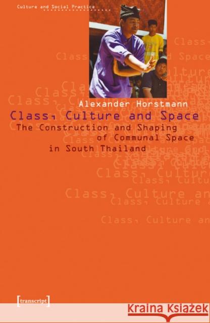 Class, Culture and Space: The Construction and Shaping of Communal Space in South Thailand Alexander Horstmann 9783933127518 Transcript Verlag