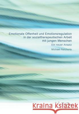 Emotionale Offenheit und Emotionsregulation in der sozialtherapeutischen Arbeit mit jungen Menschen Michael Reicherts 9783934247734