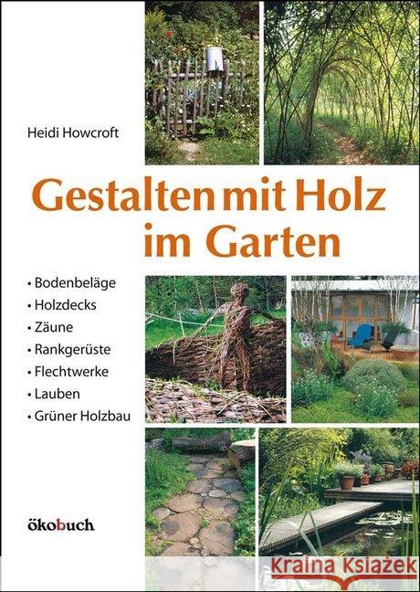 Gestalten mit Holz im Garten : Bodenbeläge, Holzdecks, Zäune, Rankgerüste, Flechtwerke, Lauben, Grüner Holzbau Howcroft, Heidi 9783936896671 Ökobuch Verlag u. Versand