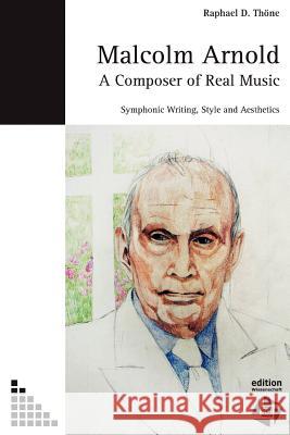 Malcolm Arnold - A Composer of Real Music. Symphonic Writing, Style and Aesthetics Raphael D. Thoene 9783937748061 Entercom Saurus Records