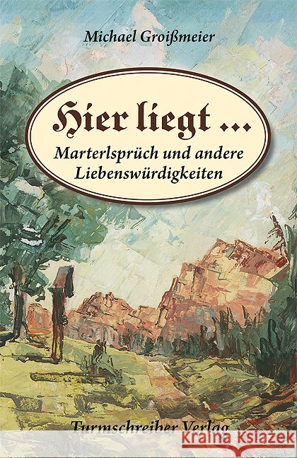 Hier liegt . . . : Marterlsprüch und andere Liebenswürdigkeiten Groißmeier, Michael 9783938575284