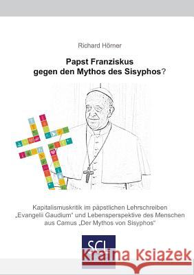 Papst Franziskus gegen den Mythos des Sisyphos?: Kapitalismuskritik im päpstlichen Lehrschreiben >Evangelii GaudiumDer Mythos des Sisyphos Hörner, Richard 9783938846537