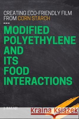Creating Eco-friendly Film From Corn Starch-modified Polyethylene and Its Food Interactions J Balaji   9783938957615 Independent Author