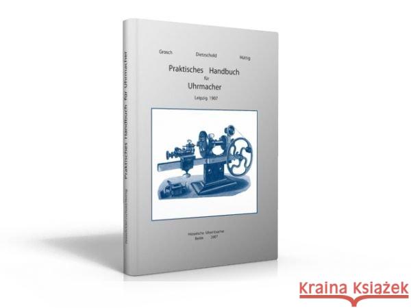 Praktisches Handbuch für Uhrmacher : Anleitung zur Kenntnis der in Anwendung kommenden Metalle, zur vorteilhaften Einrichtung der Werkzeuge und Maschinen, zur Anfertigung von Uhren und Uhrenteilen und Grosch, Hermann; Dietzschold, Curt; Hüttig, Albert 9783939315506 Historische Uhrenbücher