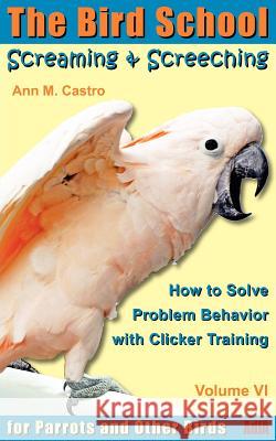 Screaming & Screeching: How to Solve Problem Behavior with Clicker Training: The Bird School for Parrots and Other Birds Ann Castro 9783939770664 Adla Papageienhilfe Gmbh