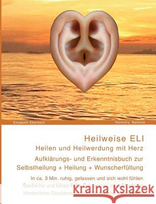 Heilweise ELI: Heilen und Heilwerdung mit Herz. Aufklärungsbuch zur Selbstheilung, Heilung und Wunscherfüllung Eberhard, Elisabeth 9783939924098