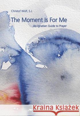 The Moment Is For Me: An Ignatian Guide to Prayer Daniel Jamro Monika Gatt Christof Wol 9783939926122