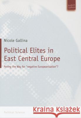 Political Elites in East Central Europe: Paving the Way for “Negative Europeanisation”? Nicole Gallina 9783940755186 Verlag Barbara Budrich