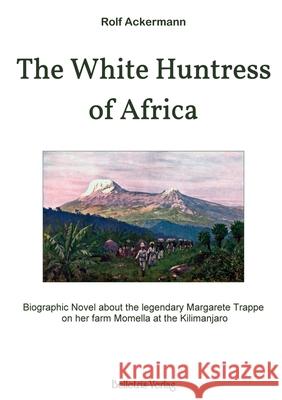The White Huntress of Africa: Biographic Novel about the legendary Margarete Trappe on her farm Momella at the Kilimanjaro Rolf Ackermann 9783940808240