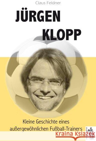 Jürgen Klopp : Kleine Geschichte eines außergewöhnlichen Fußball-Trainers Feldner, Claus 9783941499584