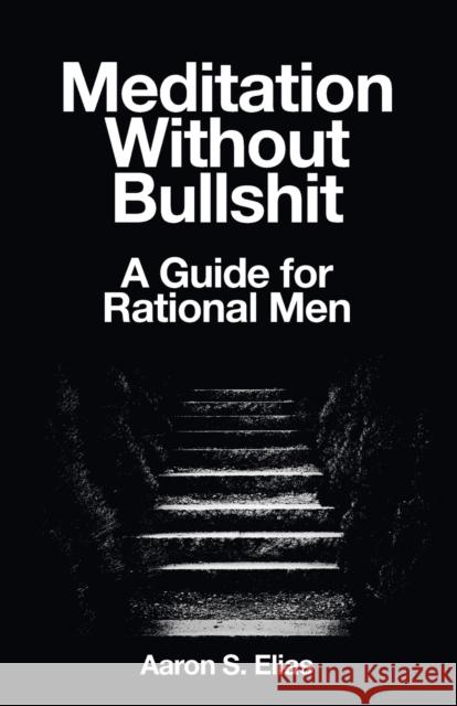 Meditation Without Bullshit: A Guide for Rational Men Aaron S. Elias 9783942017053 Black Swallowtail Publishing