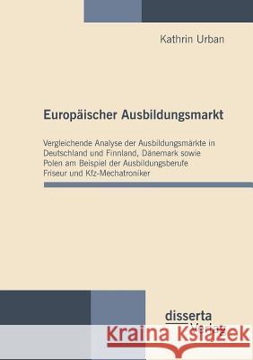 Europäischer Ausbildungsmarkt: Vergleichende Analyse der Ausbildungsmärkte in Deutschland und Finnland, Dänemark sowie Polen am Beispiel der Ausbildu Urban, Kathrin 9783942109109