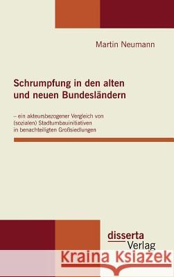 Schrumpfung in den alten und neuen Bundesländern - ein akteursbezogener Vergleich von (sozialen) Stadtumbauinitiativen in benachteiligten Großsiedlung Neumann, Martin 9783942109642