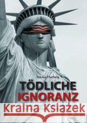Tödliche Ignoranz : Warum die USA nicht gegen den Al-Kaida Komplex gewinnen kann Hartwig, Sylvius 9783942115292
