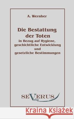 Die Bestattung der Toten: in Bezug auf Hygiene, geschichtliche Entwicklung und gesetzliche Bestimmungen Wernher, Adolf 9783942382380