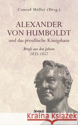 Alexander von Humboldt und das Preußische Königshaus - Briefe aus den Jahren 1835-1857: Aus Fraktur übertragen Müller, Conrad 9783942382441