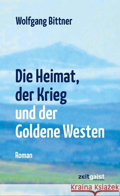 Die Heimat, der Krieg und der Goldene Westen : Roman Bittner, Wolfgang 9783943007213 zeitgeist Print & Online