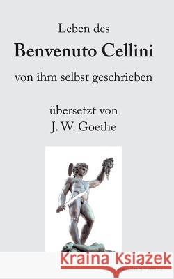 Leben des Benvenuto Cellini von ihm selbst geschrieben: übersetzt von J. W. Goethe Benvenuto Cellini 9783943889000