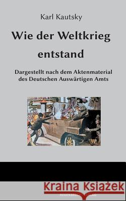 Wie der Weltkrieg entstand: Dargestellt nach dem Aktenmaterial des Deutschen Auswärtigen Amts Karl Kautsky 9783943889338