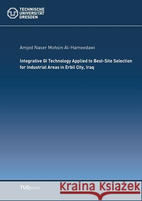 Integrative GI Technology Applied to Best-Site Selection for Industrial Areas in Erbil City, Iraq Amjed Naser Mohsin Al-Hameedawi   9783944331881 Tudpress Verlag Der Wissenschaften Gmbh