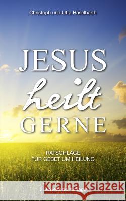 Jesus Heilt Gerne: Ratschläge Für Gebet Um Heilung Haselbarth, Christoph und Utta 9783944768069