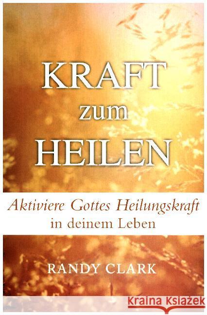 Kraft zum Heilen : Aktiviere Gottes Heilungskraft in deinem Leben Randy, Clark 9783944794495