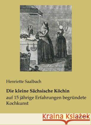 Die kleine Sächsische Köchin : auf 15 jährige Erfahrungen begründete Kochkunst Saalbach, Henriette 9783944822297 Saxoniabuch.de